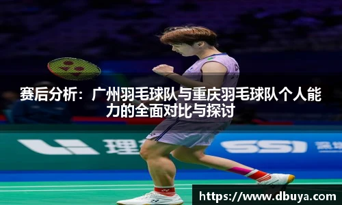 赛后分析：广州羽毛球队与重庆羽毛球队个人能力的全面对比与探讨
